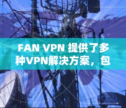 FAN VPN 提供了多种VPN解决方案，包括本地IP和国际IP选项，适合不同用户的需求。FAN VPN 的最新官方版本（例如 FAN VPN 6.2）通常具有以下特点
