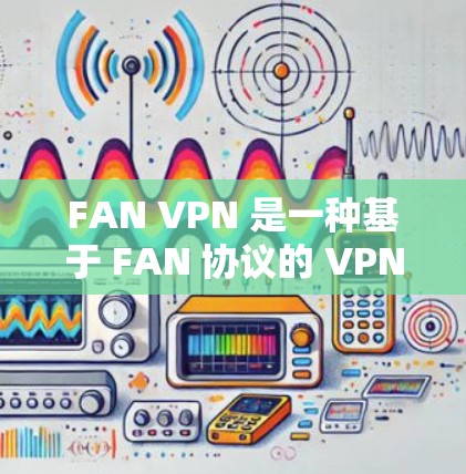 FAN VPN 是一种基于 FAN 协议的 VPN,适合在没有共享设备的情况下进行通信。以下是对 FAN VPN 功能的评测 FAN VPN 是一种基于 FAN 协议的 VPN,适合在没有共享设备的情况下进行通信。以下是对 FAN VPN 功能的评测