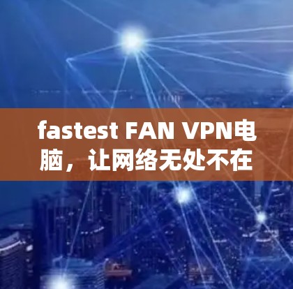 fastest FAN VPN电脑，让网络无处不在的高速连接