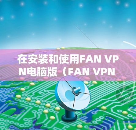在安装和使用FAN VPN电脑版（FAN VPN Basic）加速网络时，可以按照以下步骤进行操作