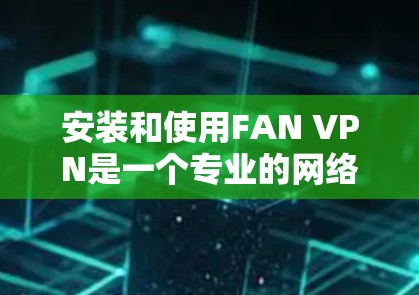 安装和使用FAN VPN是一个专业的网络服务，需遵循以下步骤