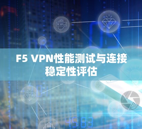 F5 VPN性能测试与连接稳定性评估 F5 VPN性能测试与连接稳定性评估