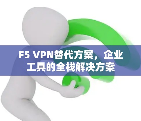 F5 VPN替代方案,企业工具的全栈解决方案 F5 VPN替代方案,企业工具的全栈解决方案