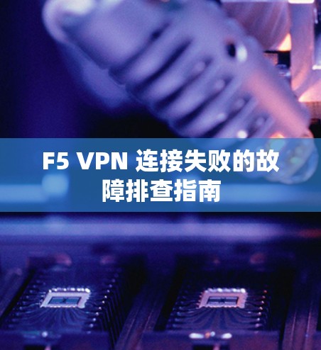 F5 VPN 连接失败的故障排查指南