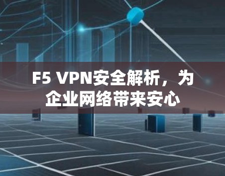 F5 VPN安全解析，为企业网络带来安心