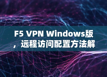 F5 VPN Windows版,远程访问配置方法解析 F5 VPN Windows版,远程访问配置方法解析