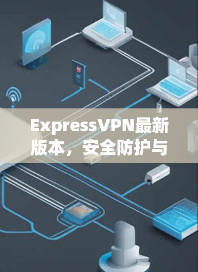 ExpressVPN最新版本,安全防护与价值提升解析 ExpressVPN最新版本,安全防护与价值提升解析