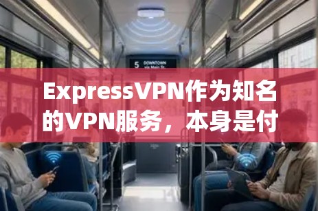 ExpressVPN作为知名的VPN服务，本身是付费的，但有时候可能会有免费版的版本。然而，通常VPN平台不会同时提供免费和付费版本，因为费用是根据使用量和权限来计算的