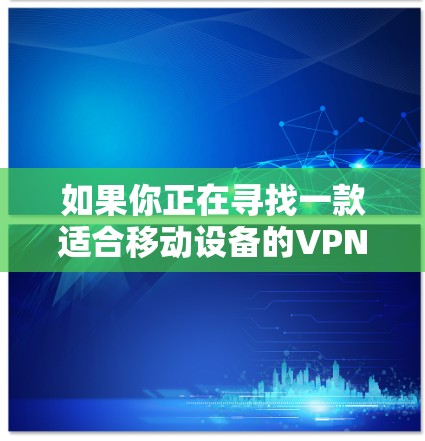 如果你正在寻找一款适合移动设备的VPN应用,可以尝试以下版本 如果你正在寻找一款适合移动设备的VPN应用,可以尝试以下版本