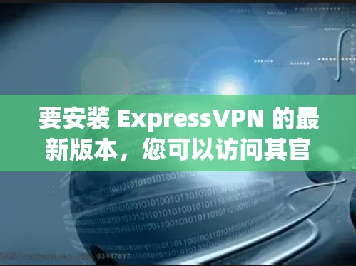 要安装 ExpressVPN 的最新版本，您可以访问其官方网站或通过应用商店下载安装包。以下是一个安装包的链接，适用于最新版本