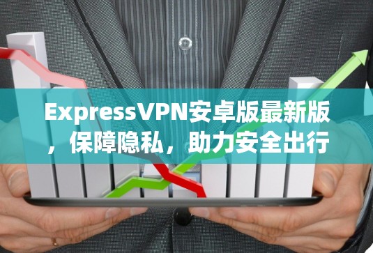 ExpressVPN安卓版最新版，保障隐私，助力安全出行