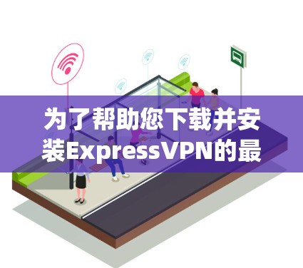 为了帮助您下载并安装ExpressVPN的最新APP，以下是逐步的建议
