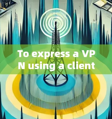 To express a VPN using a client,follow these organized steps: