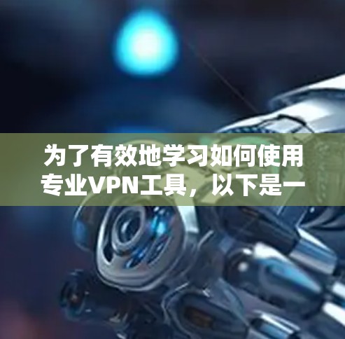 为了有效地学习如何使用专业VPN工具，以下是一个结构化的指南，涵盖所有关键步骤和内容