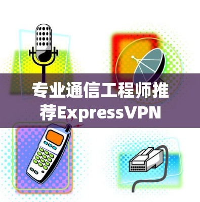 专业通信工程师推荐ExpressVPN 专业通信工程师推荐ExpressVPN