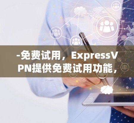 -免费试用,ExpressVPN提供免费试用功能,用户可以通过试用版视频观看,了解其内容和体验 -免费试用,ExpressVPN提供免费试用功能,用户可以通过试用版视频观看,了解其内容和体验