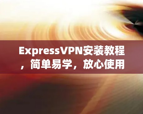 ExpressVPN安装教程，简单易学，放心使用