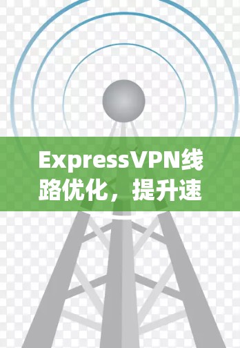 ExpressVPN线路优化，提升速度与安全性的新解决方案