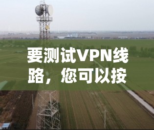 要测试VPN线路，您可以按照以下步骤操作