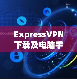 ExpressVPN下载及电脑手机多端连接方法 ExpressVPN下载及电脑手机多端连接方法