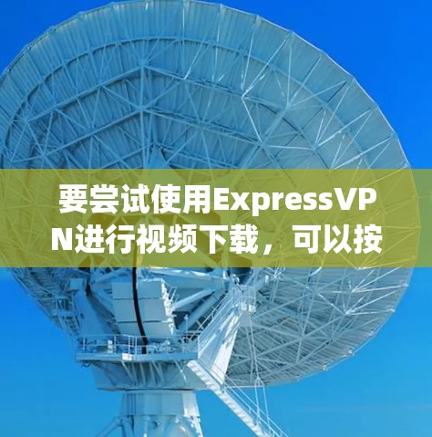 要尝试使用ExpressVPN进行视频下载，可以按照以下步骤操作