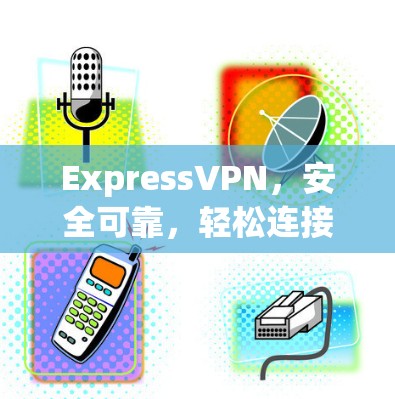 ExpressVPN，安全可靠，轻松连接，提升通信效率