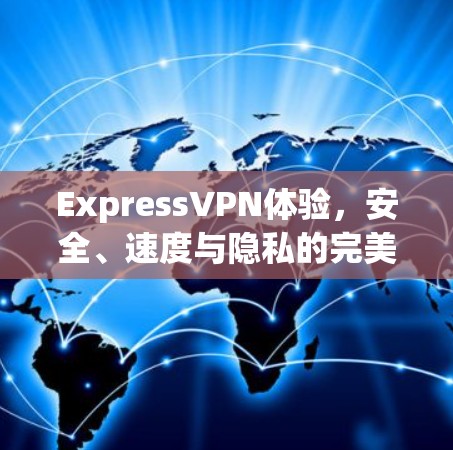 ExpressVPN体验,安全、速度与隐私的完美平衡 ExpressVPN体验,安全、速度与隐私的完美平衡