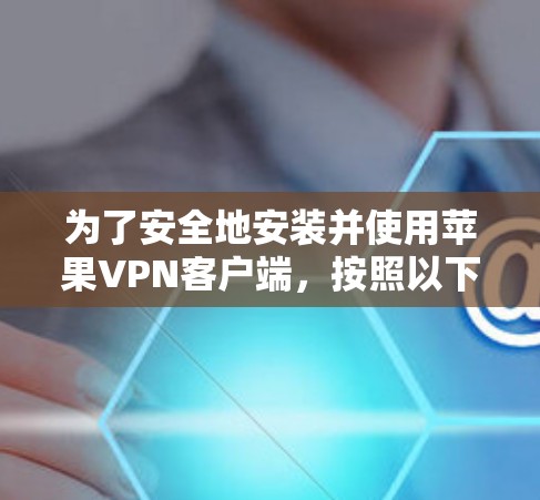 为了安全地安装并使用苹果VPN客户端,按照以下步骤操作 为了安全地安装并使用苹果VPN客户端,按照以下步骤操作