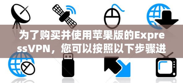 为了购买并使用苹果版的ExpressVPN,您可以按照以下步骤进行 为了购买并使用苹果版的ExpressVPN,您可以按照以下步骤进行