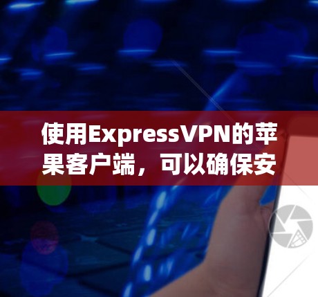 使用ExpressVPN的苹果客户端，可以确保安全、高效、便捷的VPN连接。以下是详细的步骤指南