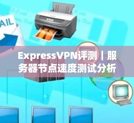 ExpressVPN评测|服务器节点速度测试分析 ExpressVPN评测|服务器节点速度测试分析