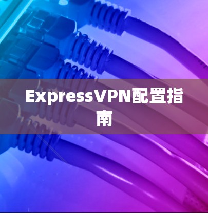 ExpressVPN配置指南 ExpressVPN配置指南