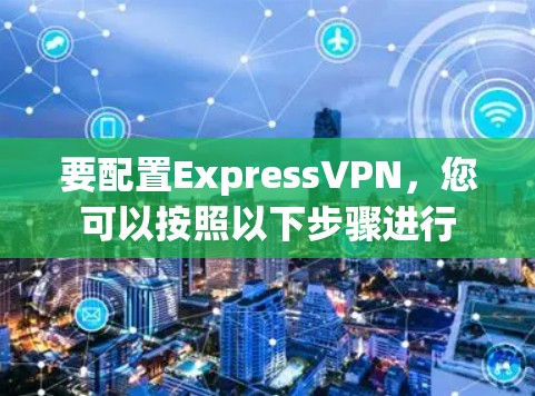 要配置ExpressVPN,您可以按照以下步骤进行 要配置ExpressVPN,您可以按照以下步骤进行