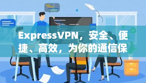 ExpressVPN,安全、便捷、高效,为你的通信保驾护航! ExpressVPN,安全、便捷、高效,为你的通信保驾护航!