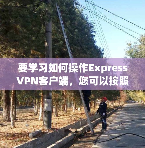 要学习如何操作ExpressVPN客户端，您可以按照以下步骤进行