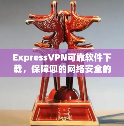 ExpressVPN可靠软件下载，保障您的网络安全的选择