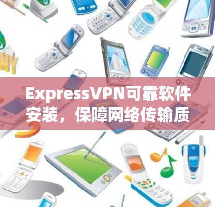 ExpressVPN可靠软件安装，保障网络传输质量的解决方案