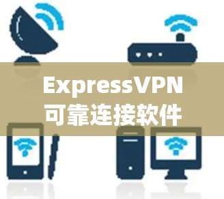 ExpressVPN可靠连接软件,保障网络安全的可靠解决方案 ExpressVPN可靠连接软件,保障网络安全的可靠解决方案