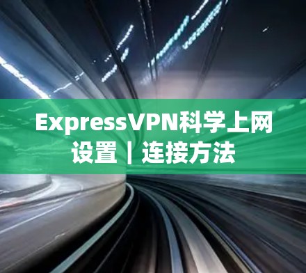 ExpressVPN科学上网设置|连接方法 ExpressVPN科学上网设置|连接方法
