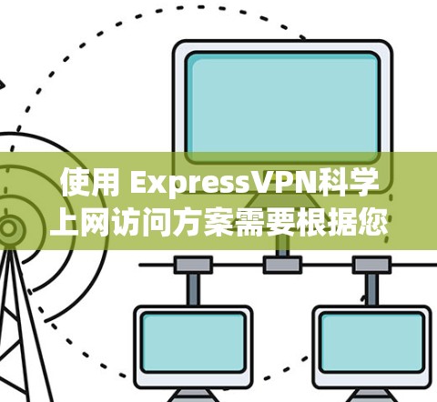 使用 ExpressVPN科学上网访问方案需要根据您的具体情况和需求进行调整和配置。以下是一些通用的指导和建议,您可以根据自己的情况进行调整 使用 ExpressVPN科学上网访问方案需要根据您的具体情况和需求进行调整和配置。以下是一些通用的指导和建议,您可以根据自己的情况进行调整