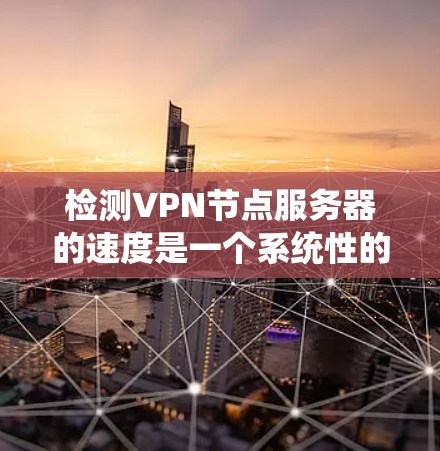 检测VPN节点服务器的速度是一个系统性的任务,需要综合考虑多方面的因素。以下是一步步的指导 检测VPN节点服务器的速度是一个系统性的任务,需要综合考虑多方面的因素。以下是一步步的指导