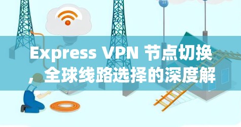Express VPN 节点切换,全球线路选择的深度解析 Express VPN 节点切换,全球线路选择的深度解析