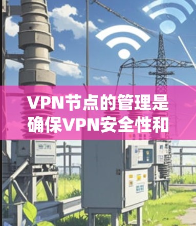 VPN节点的管理是确保VPN安全性和稳定性的重要步骤。以下是一个详细且系统化的指南，涵盖所有必要的步骤和注意事项