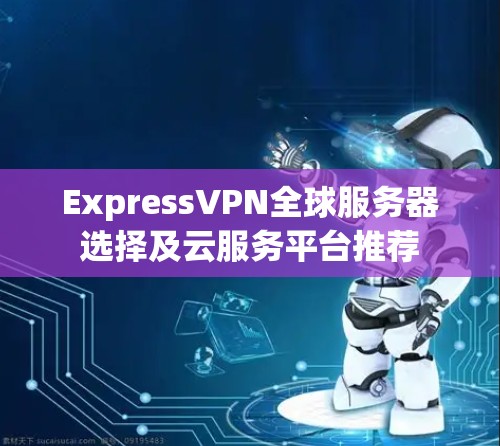 ExpressVPN全球服务器选择及云服务平台推荐
