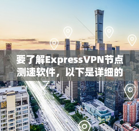 要了解ExpressVPN节点测速软件，以下是详细的步骤和信息