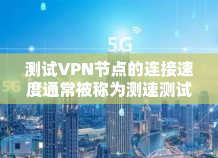 测试VPN节点的连接速度通常被称为测速测试或流量测试，它可以帮助你了解VPN节点的实际连接速度。以下是一个基本的步骤指南，帮助你进行测速测试