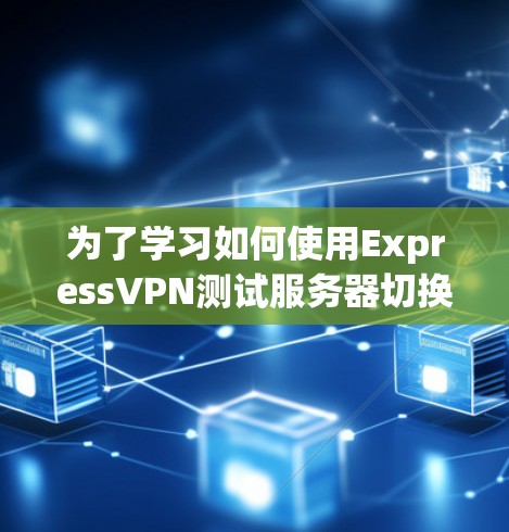 为了学习如何使用ExpressVPN测试服务器切换的效果，以下是一个详细的步骤指南