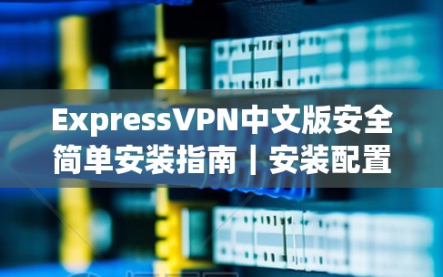 ExpressVPN中文版安全简单安装指南｜安装配置说明