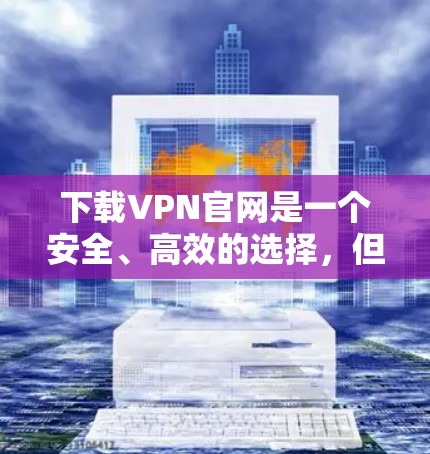 下载VPN官网是一个安全、高效的选择，但需要谨慎处理。以下是详细的步骤指南，帮助您顺利完成VPN下载和使用