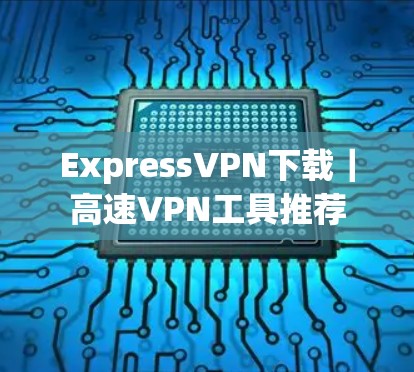 ExpressVPN下载|高速VPN工具推荐 ExpressVPN下载|高速VPN工具推荐